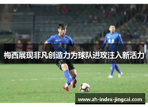 梅西展现非凡创造力为球队进攻注入新活力