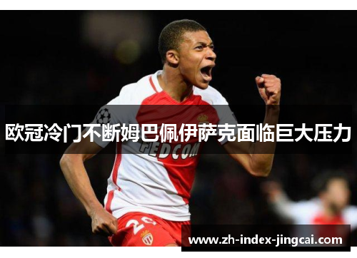 欧冠冷门不断姆巴佩伊萨克面临巨大压力