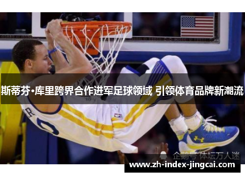 斯蒂芬·库里跨界合作进军足球领域 引领体育品牌新潮流